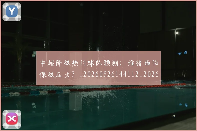 中超降级热门球队预测：谁将面临保级压力？_20260526144112_20260608142342
