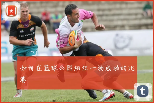 如何在篮球公园组织一场成功的比赛