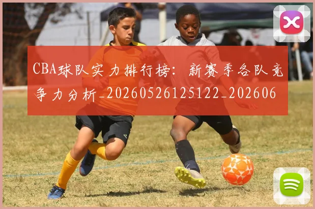 CBA球队实力排行榜:新赛季各队竞争力分析_20260526125122_20260606165257