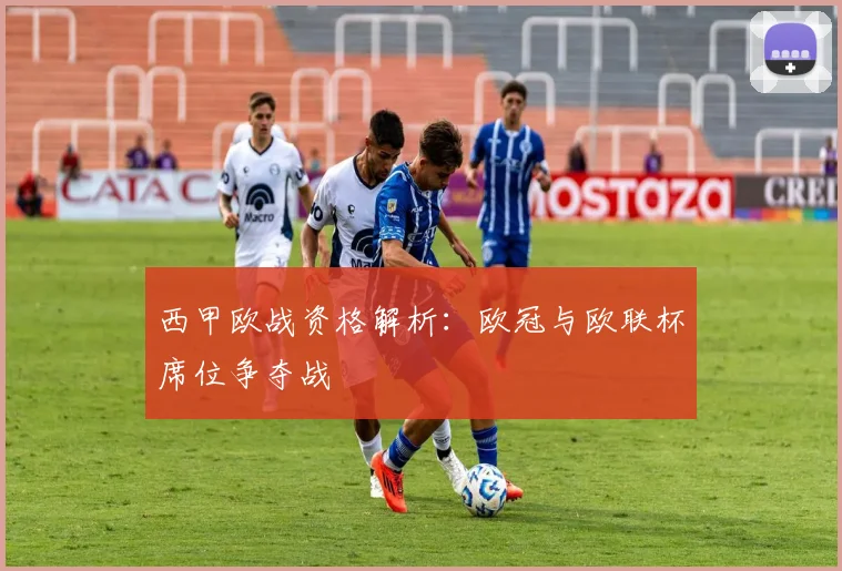 西甲欧战资格解析:欧冠与欧联杯席位争夺战