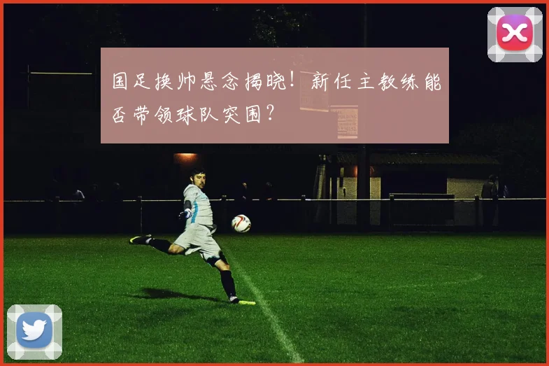 国足换帅悬念揭晓!新任主教练能否带领球队突围?