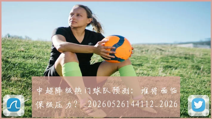 中超降级热门球队预测：谁将面临保级压力？_20260526144112_20260608142342
