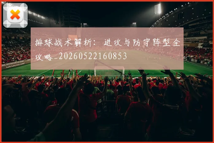 排球战术解析:进攻与防守阵型全攻略_20260522160853