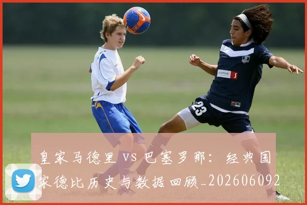 皇家马德里 vs 巴塞罗那:经典国家德比历史与数据回顾_20260609233942