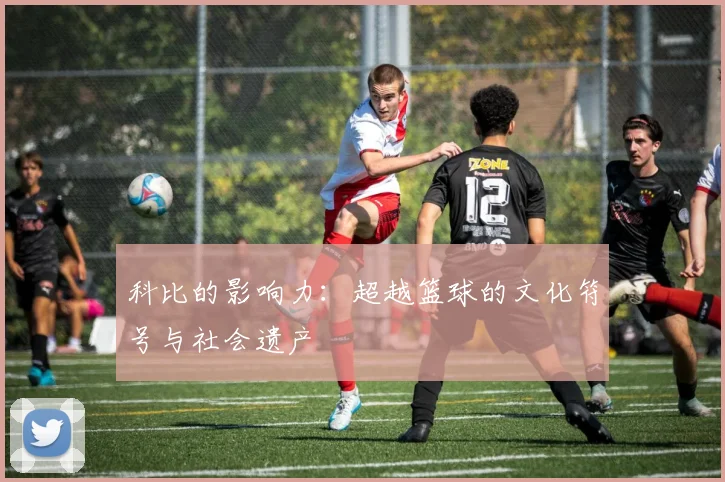 科比的影响力:超越篮球的文化符号与社会遗产