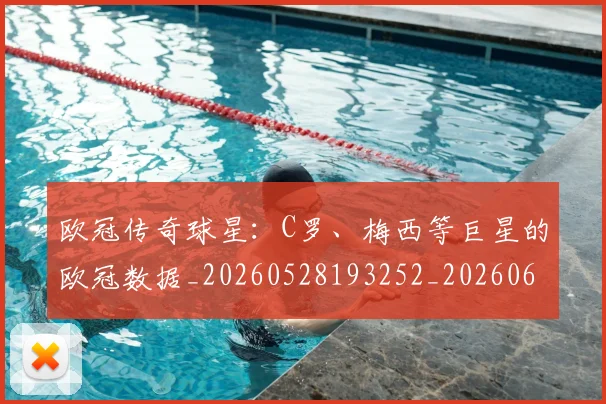 欧冠传奇球星:C罗、梅西等巨星的欧冠数据_20260528193252_20260609224227