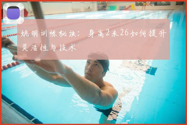 姚明训练秘诀:身高2米26如何提升灵活性与技术