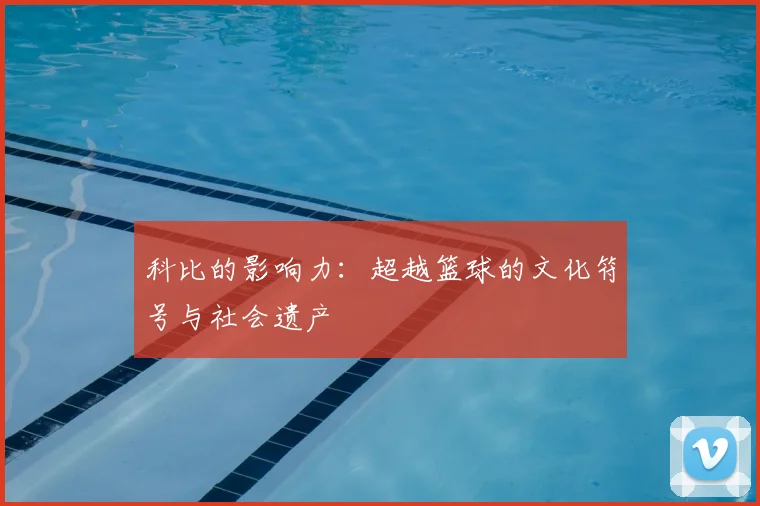 科比的影响力:超越篮球的文化符号与社会遗产