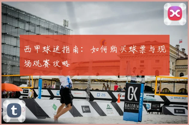 西甲球迷指南:如何购买球票与现场观赛攻略