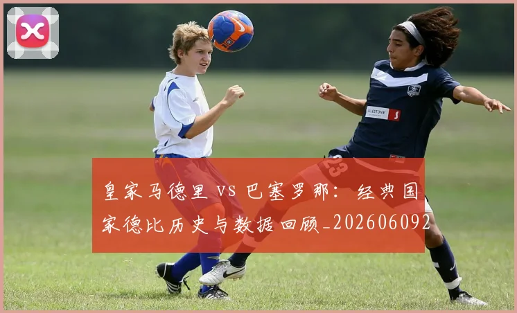 皇家马德里 vs 巴塞罗那:经典国家德比历史与数据回顾_20260609233942