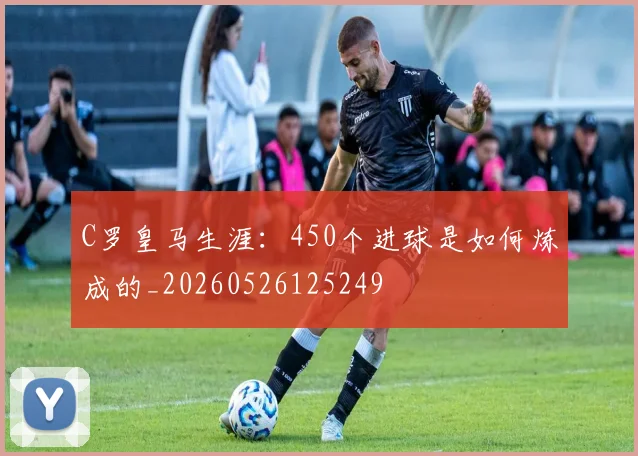 C罗皇马生涯：450个进球是如何炼成的_20260526125249