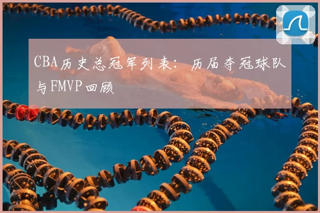 CBA历史总冠军列表:历届夺冠球队与FMVP回顾