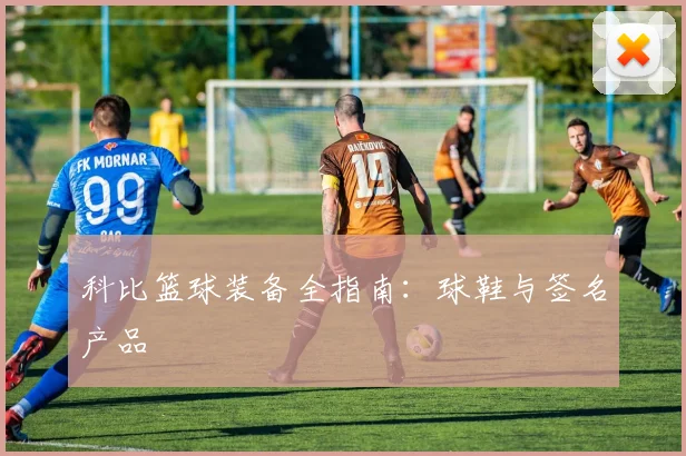 科比篮球装备全指南:球鞋与签名产品