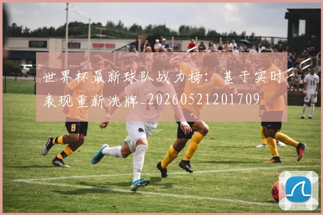 世界杯最新球队战力榜：基于实时表现重新洗牌_20260521201709