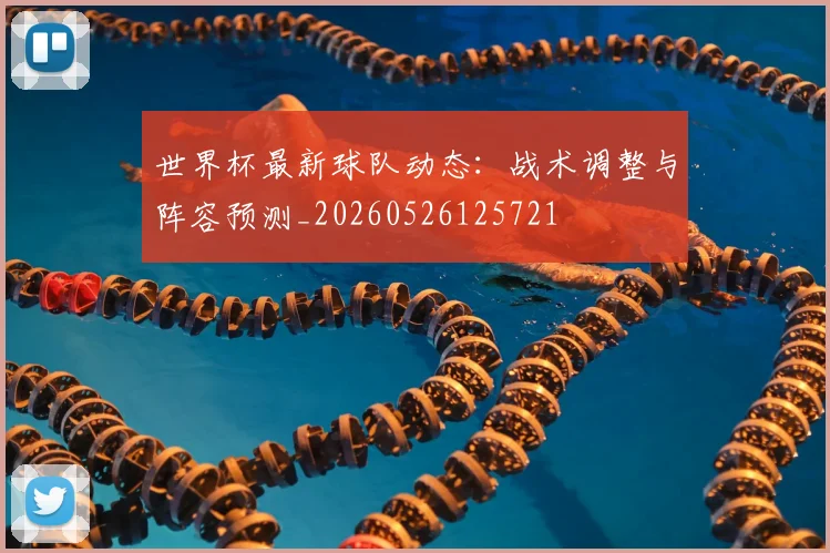 世界杯最新球队动态：战术调整与阵容预测_20260526125721