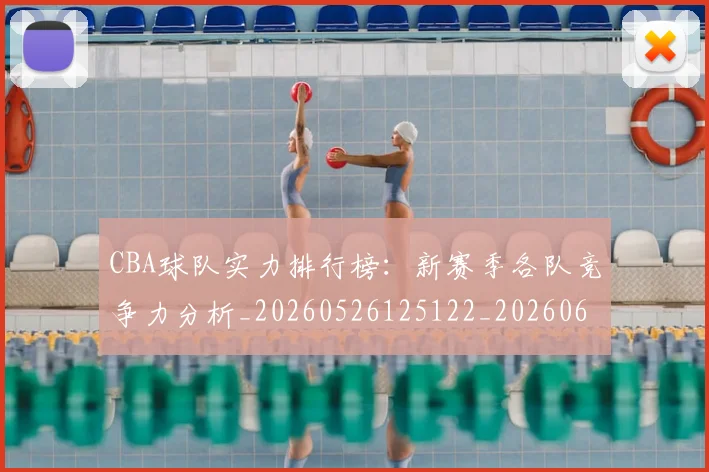 CBA球队实力排行榜:新赛季各队竞争力分析_20260526125122_20260606165257