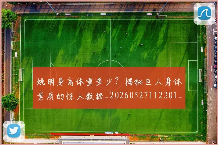 姚明身高体重多少?揭秘巨人身体素质的惊人数据_20260527112301_20260609133004