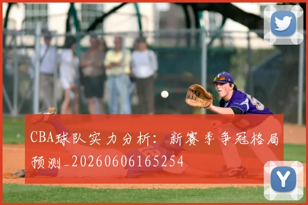 CBA球队实力分析：新赛季争冠格局预测_20260606165254